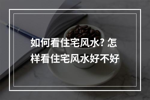 如何看住宅风水? 怎样看住宅风水好不好