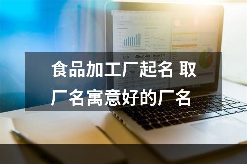 食品加工厂起名 取厂名寓意好的厂名