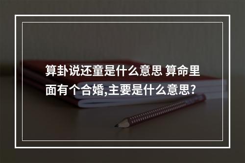算卦说还童是什么意思 算命里面有个合婚,主要是什么意思?