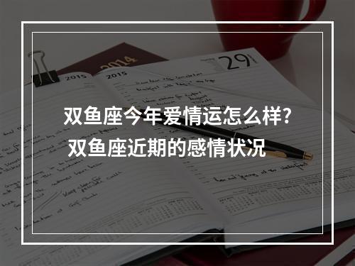 双鱼座今年爱情运怎么样? 双鱼座近期的感情状况