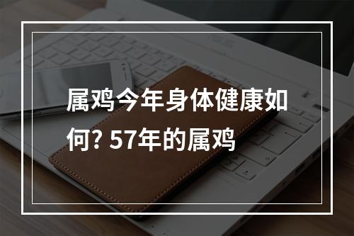 属鸡今年身体健康如何? 57年的属鸡