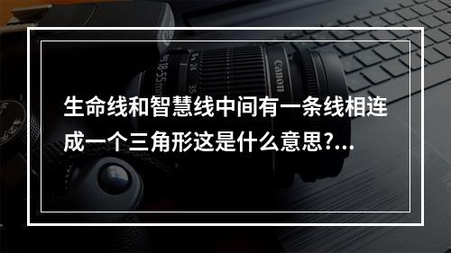 生命线和智慧线中间有一条线相连成一个三角形这是什么意思?不知道的... 手相之智慧线和生命线相连预兆