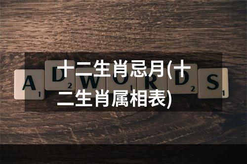 十二生肖忌月(十二生肖属相表)