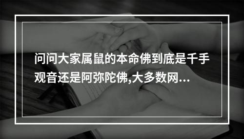 问问大家属鼠的本命佛到底是千手观音还是阿弥陀佛,大多数网上写的都是... 生肖专属本命佛