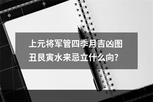 上元将军管四季月吉凶图 丑艮寅水来忌立什么向?