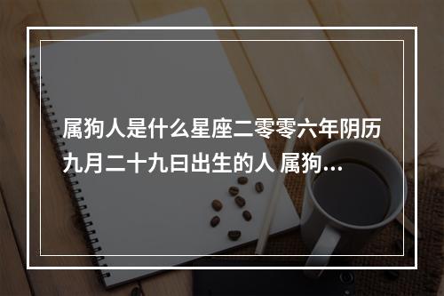 属狗人是什么星座二零零六年阴历九月二十九曰出生的人 属狗11月29日出生是什么星座