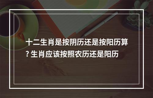 十二生肖是按阴历还是按阳历算? 生肖应该按照农历还是阳历