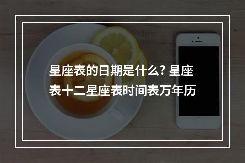 星座表的日期是什么? 星座表十二星座表时间表万年历