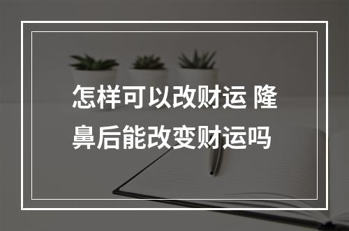 怎样可以改财运 隆鼻后能改变财运吗