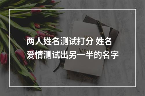 两人姓名测试打分 姓名爱情测试出另一半的名字