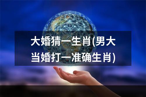 大婚猜一生肖(男大当婚打一准确生肖)