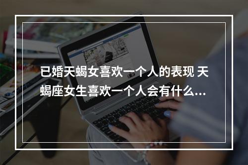 已婚天蝎女喜欢一个人的表现 天蝎座女生喜欢一个人会有什么表现?