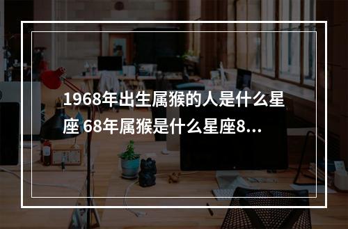 1968年出生属猴的人是什么星座 68年属猴是什么星座8月5日
