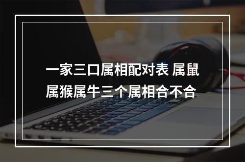 一家三口属相配对表 属鼠属猴属牛三个属相合不合