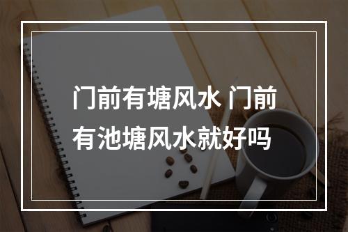 门前有塘风水 门前有池塘风水就好吗