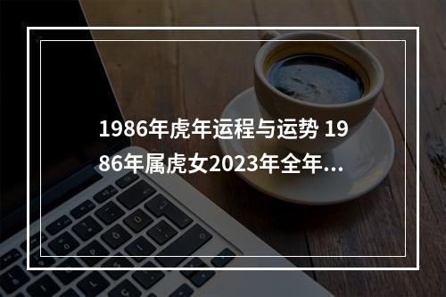 1986年虎年运程与运势 1986年属虎女2023年全年运势
