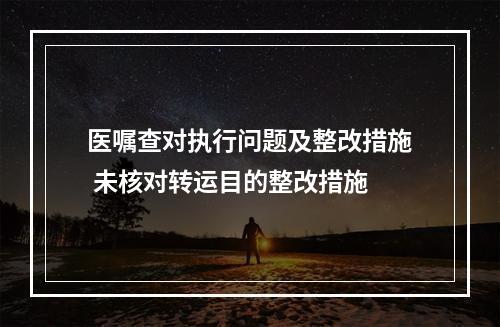 医嘱查对执行问题及整改措施 未核对转运目的整改措施
