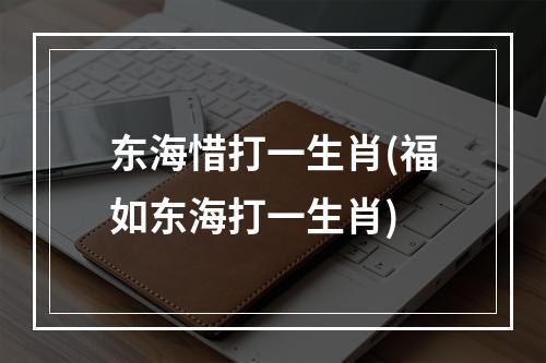 东海惜打一生肖(福如东海打一生肖)