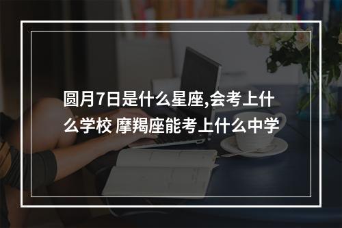 圆月7日是什么星座,会考上什么学校 摩羯座能考上什么中学