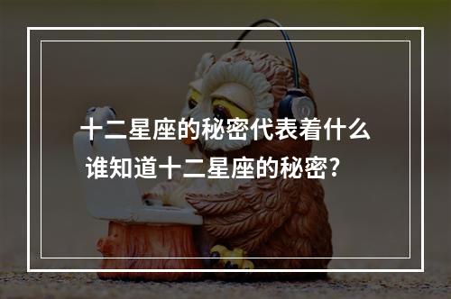 十二星座的秘密代表着什么 谁知道十二星座的秘密?