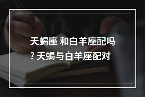 天蝎座 和白羊座配吗? 天蝎与白羊座配对