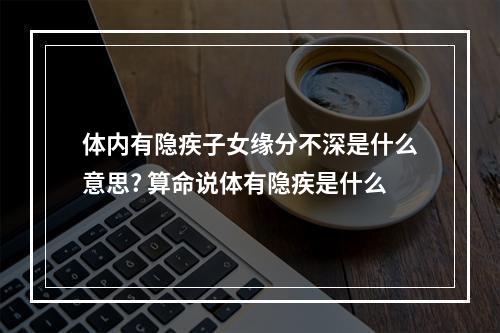 体内有隐疾子女缘分不深是什么意思? 算命说体有隐疾是什么