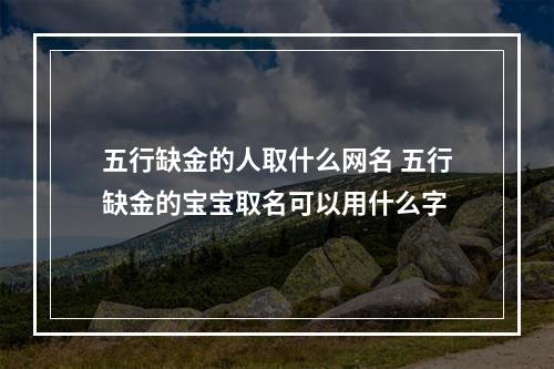 五行缺金的人取什么网名 五行缺金的宝宝取名可以用什么字