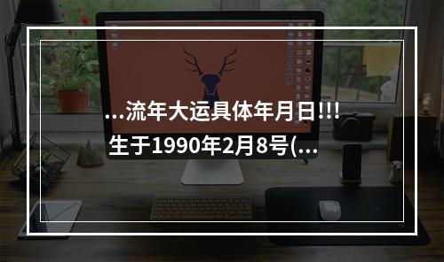 ...流年大运具体年月日!!! 生于1990年2月8号(阴历正月13)上午10点30... 90年属马2023年几月换大运