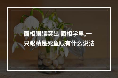 面相眼睛突出 面相学里,一只眼睛是死鱼眼有什么说法