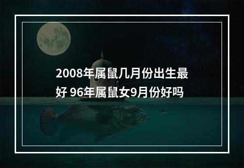 2008年属鼠几月份出生最好 96年属鼠女9月份好吗
