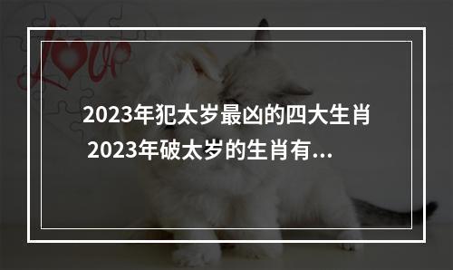 2023年犯太岁最凶的四大生肖 2023年破太岁的生肖有哪几个