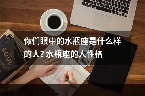 你们眼中的水瓶座是什么样的人? 水瓶座的人性格