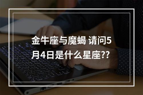 金牛座与魔蝎 请问5月4日是什么星座??
