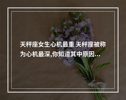 天秤座女生心机最重 天秤座被称为心机最深,你知道其中原因吗?