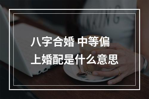 八字合婚 中等偏上婚配是什么意思
