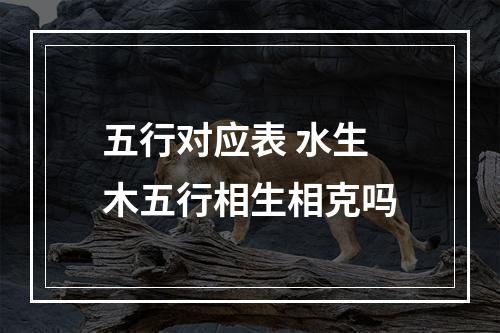 五行对应表 水生木五行相生相克吗