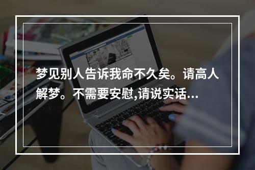 梦见别人告诉我命不久矣。请高人解梦。不需要安慰,请说实话。谢谢! 梦见算命先生说我命不久矣
