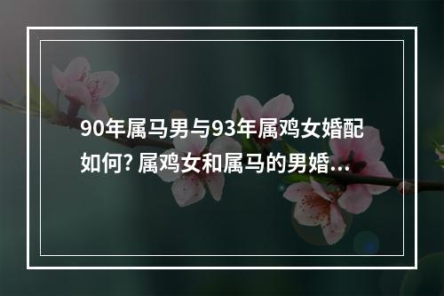 90年属马男与93年属鸡女婚配如何? 属鸡女和属马的男婚配好吗