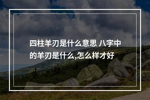 四柱羊刃是什么意思 八字中的羊刃是什么,怎么样才好