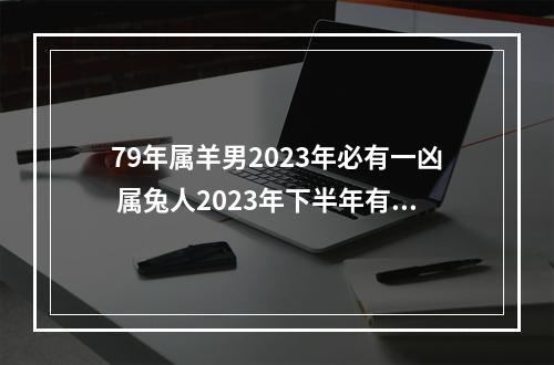79年属羊男2023年必有一凶 属兔人2023年下半年有一难
