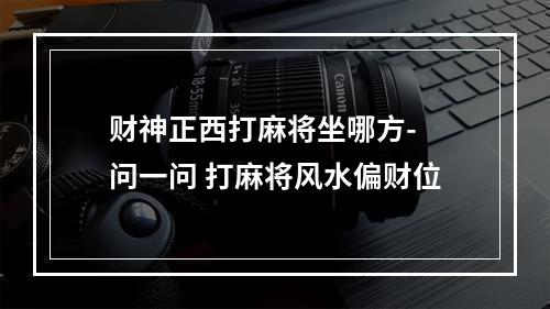 财神正西打麻将坐哪方- 问一问 打麻将风水偏财位