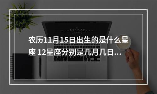 农历11月15日出生的是什么星座 12星座分别是几月几日出生的?按阳历还是按阴历?身份证上是什么历?_百...