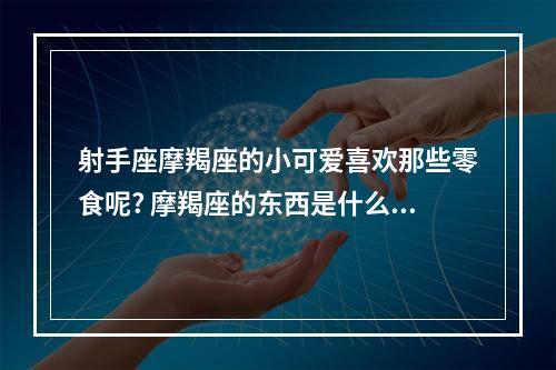 射手座摩羯座的小可爱喜欢那些零食呢? 摩羯座的东西是什么摩羯爱吃什么