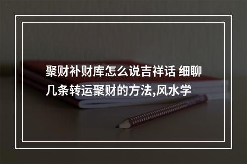 聚财补财库怎么说吉祥话 细聊几条转运聚财的方法,风水学
