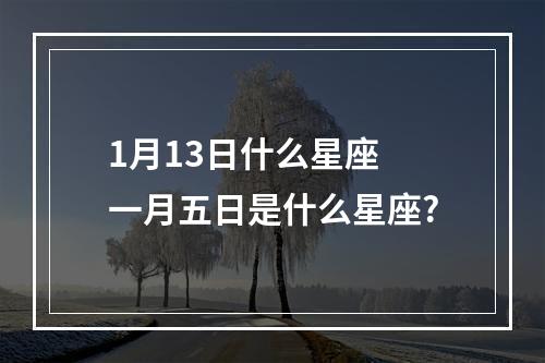 1月13日什么星座 一月五日是什么星座?