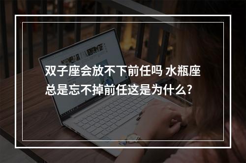 双子座会放不下前任吗 水瓶座总是忘不掉前任这是为什么?