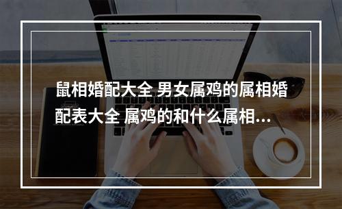 鼠相婚配大全 男女属鸡的属相婚配表大全 属鸡的和什么属相最配
