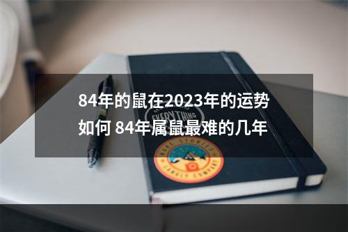 84年的鼠在2023年的运势如何 84年属鼠最难的几年