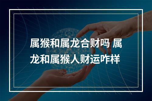属猴和属龙合财吗 属龙和属猴人财运咋样