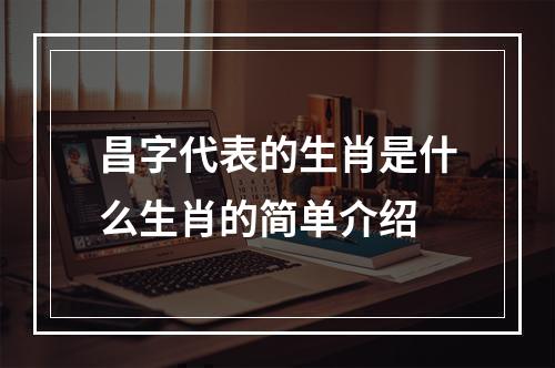 昌字代表的生肖是什么生肖的简单介绍